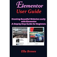 ELEMENTOR USER GUIDE: Creating Beautiful Websites Easily with Elementor A Step-by-Step Guide for Beginners ELEMENTOR USER GUIDE: Creating Beautiful Websites Easily with Elementor A Step-by-Step Guide for Beginners Paperback Kindle