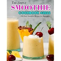 The Simple Smoothie Cookbook #2022: 100 Easy Smoothie Recipes for Beginners The Simple Smoothie Cookbook #2022: 100 Easy Smoothie Recipes for Beginners Paperback Kindle