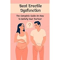 Beat Erectile Dysfunction: The Complete Guide On How To Satisfy Your Partner