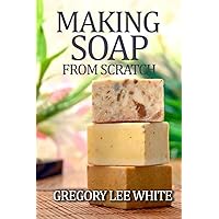 Making Soap From Scratch: How to Make Handmade Soap - A Beginners Guide and Beyond Making Soap From Scratch: How to Make Handmade Soap - A Beginners Guide and Beyond Paperback Kindle