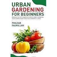 Urban Gardening For Beginners: Making Use Of Cramped Spaces And Growing Your Own Food For A Sustainable Living