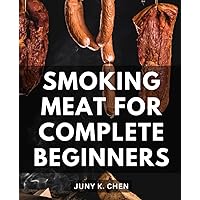 Smoking Meat For Complete Beginners: The Complete Guide to Mastering the Art of Smoking Meat | Unlock the Secrets of Flavorful Barbecue and Deliciously Smoked Meats