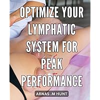 Optimize Your Lymphatic System for Peak Performance: Unlock the Secrets to Enhance Your Lymphatic System and Achieve Optimal Performance