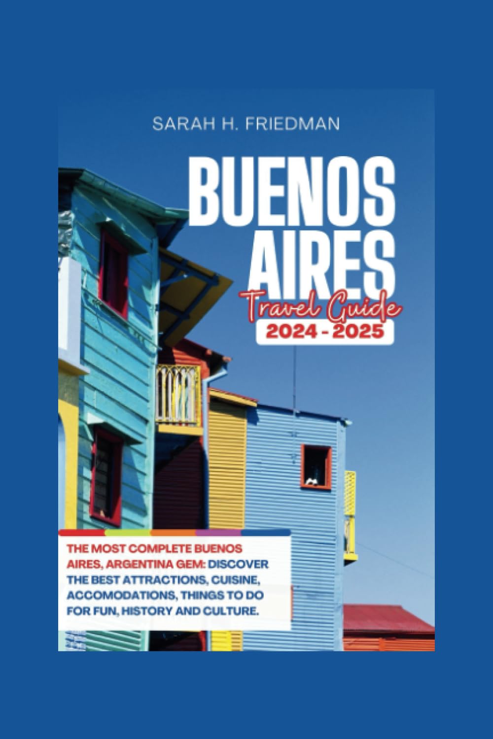 Buenos Aires Travel Guide 2024-2025: The Most Complete Buenos Aires, Argentina Gem: Discover The Best Attractions, Cuisine, accomodations, Things To Do For Fun, History And Culture.