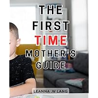 The First-Time Mother's Guide: The Ultimate Handbook for First-Time-Mothers: Expert Advice for-Newborn Care and Postpartum Recovery