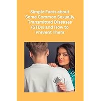 Simple Facts about Some Common Sexually Transmitted Diseases (STDs) and How to Prevent Them: Strategies for Prevention of STDs
