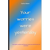 Your worries were yesterday: Your thoughts and the law of attraction You are given the keys today to have your wishes, goals and dreams fulfilled by the Universe. Your worries were yesterday: Your thoughts and the law of attraction You are given the keys today to have your wishes, goals and dreams fulfilled by the Universe. Paperback Kindle