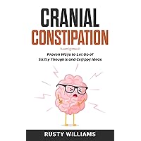 Cranial Constipation: Proven Ways to Let Go of Sh!tty Thoughts and Cr@ppy Ideas Cranial Constipation: Proven Ways to Let Go of Sh!tty Thoughts and Cr@ppy Ideas Kindle Paperback