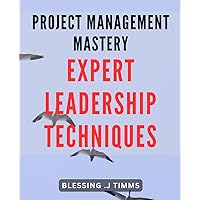 Project Management Mastery: Expert Leadership Techniques: Unlock Your Full Potential as a Project Manager with Proven Leadership Strategies