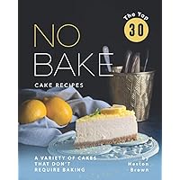 The Top 30 No Bake Cake Recipes: A Variety of Cakes That Don't Require Baking The Top 30 No Bake Cake Recipes: A Variety of Cakes That Don't Require Baking Paperback Kindle