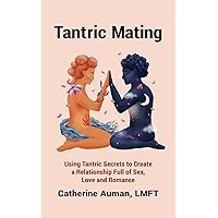 Tantric Mating: Using Tantric Secrets to Create a Relationship Full of Sex, Love and Romance (Tantric Mastery Series)