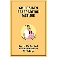 Childbirth Preparation Method: How To Identify And Release Your Fears Of Birthing