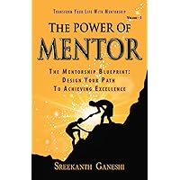 The Power of Mentor - Volume I: The Mentorship Blueprint: Design Your Path To Achieving Excellence and Transform Your Life With Mentorship (Leadership Mastery)