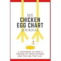 My Chicken Egg Chart Journal: A Notebook To Keep A Record of Your Chicken and The Egg They Lay