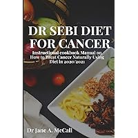 Dr Sebi Diet for Cancer: Instructional cookbook Manual on How to Treat Cancer Naturally Using Diet in 2020/2021