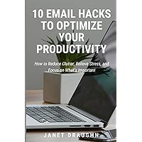 10 Email Hacks to Optimize Your Productivity: How to Reduce Clutter, Relieve Stress, and Focus on What’s Important 10 Email Hacks to Optimize Your Productivity: How to Reduce Clutter, Relieve Stress, and Focus on What’s Important Paperback Kindle