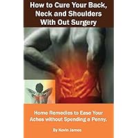 How to Cure Your Back, Neck and Shoulders With Out Surgery: Home Remedies to Ease Your Aches without Spending a Penny How to Cure Your Back, Neck and Shoulders With Out Surgery: Home Remedies to Ease Your Aches without Spending a Penny Kindle