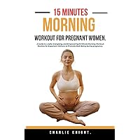 15 Minutes Morning Workout for Pregnant women.: A Guide to a Safe, Energizing, and Empowering 15-Minute Morning Workout Routine for Expectant Mothers to Promote Well-Being during pregnancy. 15 Minutes Morning Workout for Pregnant women.: A Guide to a Safe, Energizing, and Empowering 15-Minute Morning Workout Routine for Expectant Mothers to Promote Well-Being during pregnancy. Paperback Kindle