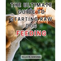 The Ultimate Guide to Starting Raw Dog Feeding: The Ultimate Raw Food Diet Handbook for Dogs | Unleash Optimal Health and Joy with Nutrient-Rich Raw Feeding