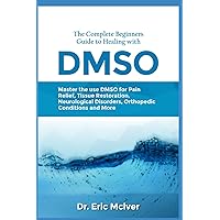 The Complete Beginners Guide to Healing with DMSO: Master the Use of DMSO for Pain Relief, Tissue Restoration, Neurological Disorders, Orthopedic Conditions and More The Complete Beginners Guide to Healing with DMSO: Master the Use of DMSO for Pain Relief, Tissue Restoration, Neurological Disorders, Orthopedic Conditions and More Paperback Kindle Hardcover