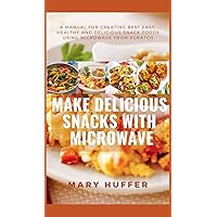 MAKE DELICIOUS SNACKS WITH MICROWAVE: A MANUAL FOR CREATING BEST EASY,HEALTHY AND DELICIOUS SNACK FOODS USING MICROWAVE FROM SCRATCH