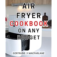Air Fryer Cookbook On Any Budget: Easy and Healthy Homemade Fried Meals | Quick and-Delicious Recipes for Beginners with Step-by-Step Pictures