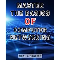 Master the Basics of Computer Networking: Unlock the-Secrets of-Internet Mastery and Skyrocket Your IT Career with Networking-Fundamentals and-Protocols