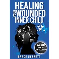Healing Your Wounded Inner Child: Embrace your inner child: a guide to healing past wounds and cultivating self-compassion.