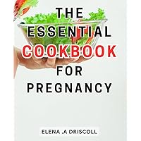 The Essential Cookbook For Pregnancy: The Ultimate Handbook for New Moms: Effortless Recipes, Nutritional Strategies, and Meal Plans for-an Enriched and-Joyful Pregnancy