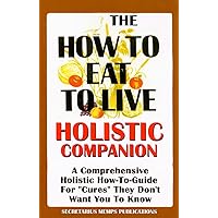 The How To Eat To Live Essential Companion To Books 1 & 2: A Comprehensive Holistic How-To-Guide For 