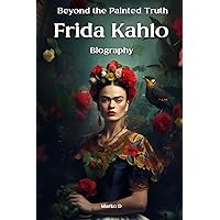 Frida Kahlo: Beyond the Painted Truth. Biography Frida Kahlo: Beyond the Painted Truth. Biography Paperback Kindle