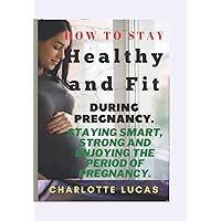 How to Stay Healthy and Fit During Pregnancy.: Staying Smart, Strong and Enjoying The Period Of Pregnancy. How to Stay Healthy and Fit During Pregnancy.: Staying Smart, Strong and Enjoying The Period Of Pregnancy. Paperback Kindle
