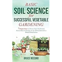 Basic Soil Science for Successful Vegetable Gardening: 7 Simple Steps to Ensure Your Traditional, Raised-Bed, Container, or No-Till Garden Isn't a Weed-Filled Failure