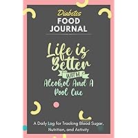 Diabetes Food Journal - Life Is Better With Alcohol And A Pool Cue: A Daily Log for Tracking Blood Sugar, Nutrition, and Activity. Record Your Glucose ... Tracking Journal with Notes, Stay Organized!
