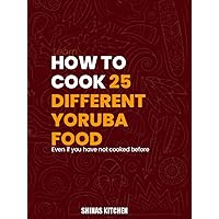 How to Cook 25 Different Yoruba Foods: A Comprehensive Cookbook for Yoruba Cuisine Lovers: Even if you have never cooked before