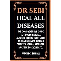Dr Sebi Heal All Diseases: The Comprehensive Guide to Proven Natural Alkaline Herbal Treatment to Beat diseases such as Diabetes, Herpes, Arthritis, Multiple sclerosis etc. Dr Sebi Heal All Diseases: The Comprehensive Guide to Proven Natural Alkaline Herbal Treatment to Beat diseases such as Diabetes, Herpes, Arthritis, Multiple sclerosis etc. Paperback Kindle