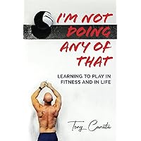 I'm Not Doing Any of That: Learning to Play in Fitness and in Life I'm Not Doing Any of That: Learning to Play in Fitness and in Life Paperback Audible Audiobook Kindle