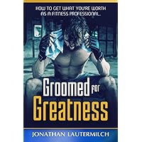 Groomed for Greatness: How to Get What You’re Worth as a Fitness Professional Groomed for Greatness: How to Get What You’re Worth as a Fitness Professional Paperback Kindle