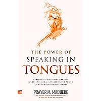 The Power of Speaking in Tongues: Benefits of Holy Spirit Baptism, Understanding and Harnessing the Power of Praying in the Holy Ghost (Spiritual Warfare Prayers)