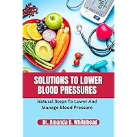 Solutions to lower blood pressure : Natural Steps to lower and manage blood pressure Solutions to lower blood pressure : Natural Steps to lower and manage blood pressure Kindle