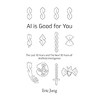 AI is Good for You: The Last 10 Years and the Next 10 Years of Artificial Intelligence AI is Good for You: The Last 10 Years and the Next 10 Years of Artificial Intelligence Paperback Kindle