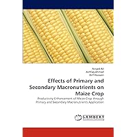 Effects of Primary and Secondary Macronutrients on Maize Crop: Productivity Enhancement of Maize Crop through Primary and Secondary Macronutrients Application Effects of Primary and Secondary Macronutrients on Maize Crop: Productivity Enhancement of Maize Crop through Primary and Secondary Macronutrients Application Paperback