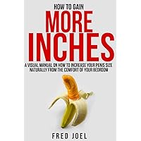 HOW TO GAIN MORE INCHES: A Visual Manual on How to Increase Your Penis Size Naturally From The Comfort Of Your Bedroom Included: Untold Secrets Of Adding More Inches HOW TO GAIN MORE INCHES: A Visual Manual on How to Increase Your Penis Size Naturally From The Comfort Of Your Bedroom Included: Untold Secrets Of Adding More Inches Kindle Paperback