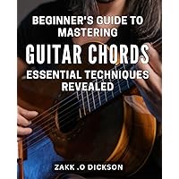 Beginner's Guide to Mastering Guitar Chords: Essential Techniques Revealed: Unlock the Secrets of Guitar Chords: A Complete Beginner's Handbook for Mastering Essential Techniques.
