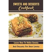 Sweets And Desserts Cookbook: Learn How To Make Sweets And Desserts For Your Lovers