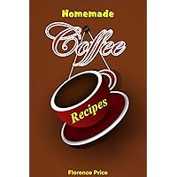 Homemade Coffee Recipes, coffee cookbook, chocolate coffee, weight loss coffee, tea recipes cookbook: Healthy, Delicious & Easy To Made Coffee Recipes, weight loss coffee, tea recipes cookbook