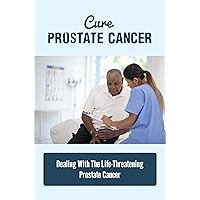 Cure Prostate Cancer: Dealing With The Life-Threatening Prostate Cancer
