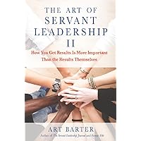 The Art of Servant Leadership II: How You Get Results Is More Important Than the Results Themselves The Art of Servant Leadership II: How You Get Results Is More Important Than the Results Themselves Kindle Hardcover Paperback