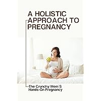 A Holistic Approach To Pregnancy: The Crunchy Mom'S Hands-On Pregnancy