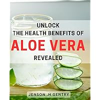 Unlock the Health Benefits of Aloe Vera - Revealed!: Discover the Power of Aloe Vera - Simple Tips for Optimal Health and Wellness.